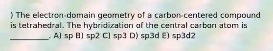 ) The electron-domain geometry of a carbon-centered compound is tetrahedral. The hybridization of the central carbon atom is __________. A) sp B) sp2 C) sp3 D) sp3d E) sp3d2