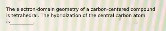 The electron-domain geometry of a carbon-centered compound is tetrahedral. The hybridization of the central carbon atom is__________.