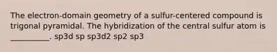 The electron-domain geometry of a sulfur-centered compound is trigonal pyramidal. The hybridization of the central sulfur atom is __________. sp3d sp sp3d2 sp2 sp3