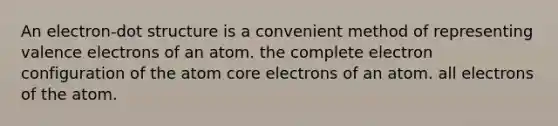 An electron-dot structure is a convenient method of representing valence electrons of an atom. the complete electron configuration of the atom core electrons of an atom. all electrons of the atom.