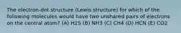 The electron-dot structure (Lewis structure) for which of the following molecules would have two unshared pairs of electrons on the central atom? (A) H2S (B) NH3 (C) CH4 (D) HCN (E) CO2