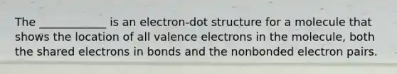 The ____________ is an electron-dot structure for a molecule that shows the location of all valence electrons in the molecule, both the shared electrons in bonds and the nonbonded electron pairs.