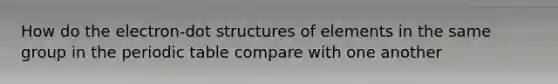 How do the electron-dot structures of elements in the same group in <a href='https://www.questionai.com/knowledge/kIrBULvFQz-the-periodic-table' class='anchor-knowledge'>the periodic table</a> compare with one another