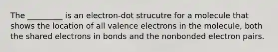 The _________ is an electron-dot strucutre for a molecule that shows the location of all valence electrons in the molecule, both the shared electrons in bonds and the nonbonded electron pairs.