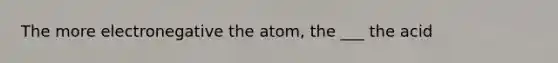 The more electronegative the atom, the ___ the acid