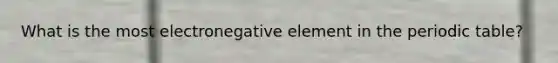 What is the most electronegative element in the periodic table?