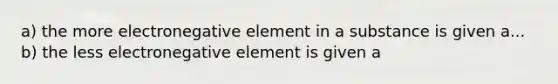 a) the more electronegative element in a substance is given a... b) the less electronegative element is given a