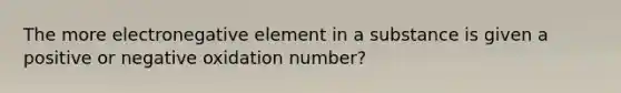 The more electronegative element in a substance is given a positive or negative oxidation number?