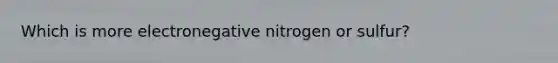 Which is more electronegative nitrogen or sulfur?