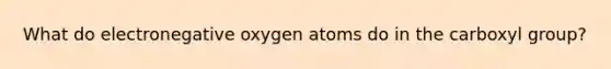 What do electronegative oxygen atoms do in the carboxyl group?