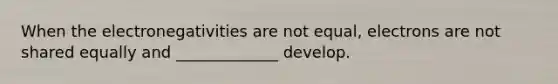 When the electronegativities are not equal, electrons are not shared equally and _____________ develop.