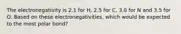 The electronegativity is 2.1 for H, 2.5 for C, 3.0 for N and 3.5 for O. Based on these electronegativities, which would be expected to the most polar bond?