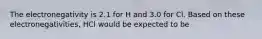 The electronegativity is 2.1 for H and 3.0 for Cl. Based on these electronegativities, HCl would be expected to be