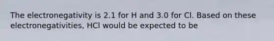 The electronegativity is 2.1 for H and 3.0 for Cl. Based on these electronegativities, HCl would be expected to be