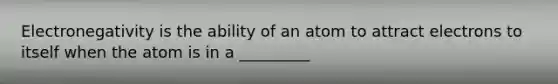 Electronegativity is the ability of an atom to attract electrons to itself when the atom is in a _________