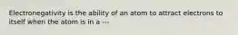 Electronegativity is the ability of an atom to attract electrons to itself when the atom is in a ---