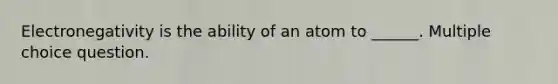 Electronegativity is the ability of an atom to ______. Multiple choice question.