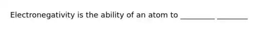 Electronegativity is the ability of an atom to _________ ________