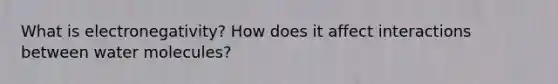 What is electronegativity? How does it affect interactions between water molecules?
