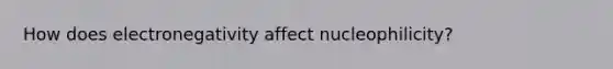 How does electronegativity affect nucleophilicity?