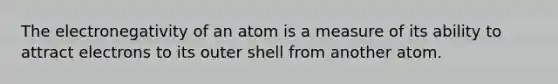 The electronegativity of an atom is a measure of its ability to attract electrons to its outer shell from another atom.