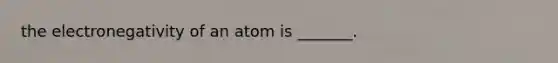 the electronegativity of an atom is _______.