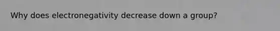 Why does electronegativity decrease down a group?