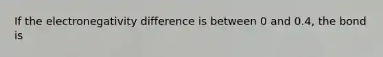 If the electronegativity difference is between 0 and 0.4, the bond is