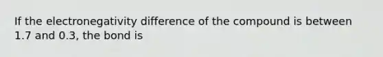 If the electronegativity difference of the compound is between 1.7 and 0.3, the bond is