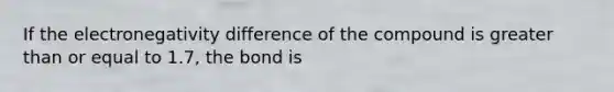 If the electronegativity difference of the compound is greater than or equal to 1.7, the bond is