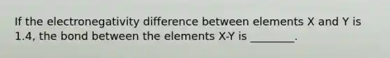 If the electronegativity difference between elements X and Y is 1.4, the bond between the elements X-Y is ________.