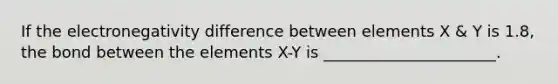 If the electronegativity difference between elements X & Y is 1.8, the bond between the elements X-Y is ______________________.