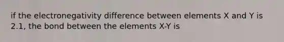 if the electronegativity difference between elements X and Y is 2.1, the bond between the elements X-Y is