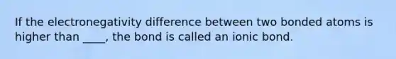 If the electronegativity difference between two bonded atoms is higher than ____, the bond is called an ionic bond.