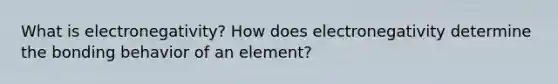 What is electronegativity? How does electronegativity determine the bonding behavior of an element?