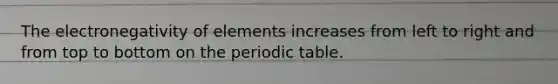 The electronegativity of elements increases from left to right and from top to bottom on the periodic table.