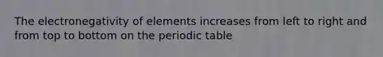 The electronegativity of elements increases from left to right and from top to bottom on the periodic table