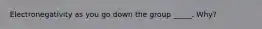 Electronegativity as you go down the group _____. Why?
