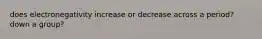 does electronegativity increase or decrease across a period? down a group?