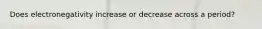 Does electronegativity increase or decrease across a period?