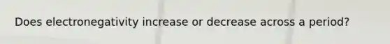 Does electronegativity increase or decrease across a period?