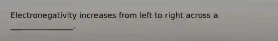 Electronegativity increases from left to right across a ________________.
