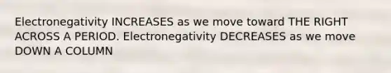 Electronegativity INCREASES as we move toward THE RIGHT ACROSS A PERIOD. Electronegativity DECREASES as we move DOWN A COLUMN