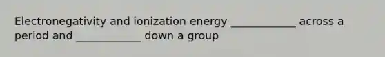 Electronegativity and ionization energy ____________ across a period and ____________ down a group