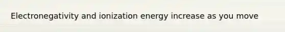 Electronegativity and ionization energy increase as you move