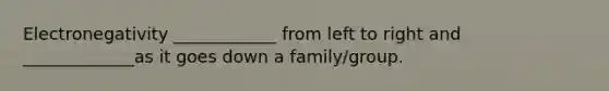 Electronegativity ____________ from left to right and _____________as it goes down a family/group.