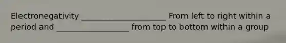 Electronegativity _____________________ From left to right within a period and __________________ from top to bottom within a group