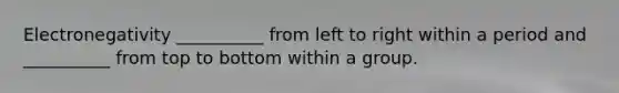 Electronegativity __________ from left to right within a period and __________ from top to bottom within a group.
