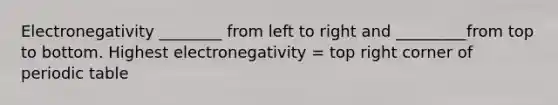 Electronegativity ________ from left to right and _________from top to bottom. Highest electronegativity = top right corner of periodic table