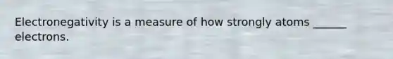 Electronegativity is a measure of how strongly atoms ______ electrons.